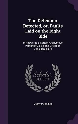 The Defection Detected, Or, Faults Laid on the Right Side: In Answer to a Certain Anonymous Pamphlet Called the Defection Considered, Etc