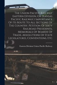 Cover image for The Union Pacific Railway Eastern Division, Or (kansas Pacific Railway.) Importance Of Its Route To All Sections Of The Country. Petition Of Sixty Railroad Presidents, Memorials Of Boards Of Trade...resolutions Of State Legislatures, Conventions, Etc