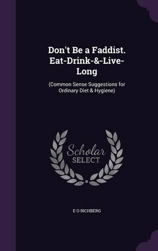 Cover image for Don't Be a Faddist. Eat-Drink-&-Live-Long: (Common Sense Suggestions for Ordinary Diet & Hygiene)