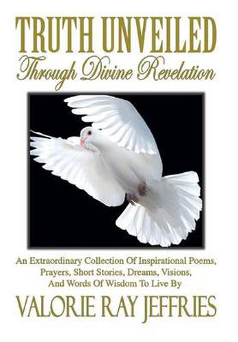 Cover image for Truth Unveiled Through Divine Revelation: An Extraordinary Collection of Inspirational Poems, Prayers, Short Stories, Dreams, Visions, And Words of Wisdom to Live by