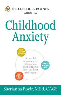 Cover image for The Conscious Parent's Guide to Childhood Anxiety: A Mindful Approach for Helping Your Child Become Calm, Resilient, and Secure