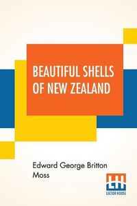 Cover image for Beautiful Shells Of New Zealand: An Illustrated Work For Amateur Collectors Of New Zealand Marine Shells With Directions For Collecting And Cleaning Them.