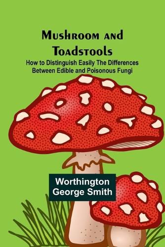 Mushroom and Toadstools; How to Distinguish Easily the Differences Between Edible and Poisonous Fungi