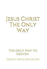 Cover image for Jesus Christ The Only Way: The Only Way To Heaven