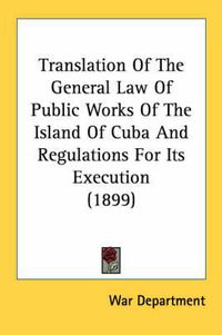 Cover image for Translation of the General Law of Public Works of the Island of Cuba and Regulations for Its Execution (1899)