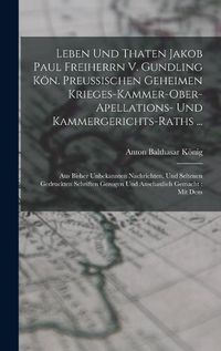 Cover image for Leben Und Thaten Jakob Paul Freiherrn V. Gundling Koen. Preussischen Geheimen Krieges-kammer-ober-apellations- Und Kammergerichts-raths ...