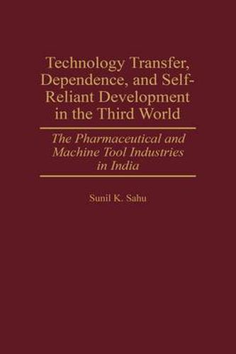 Cover image for Technology Transfer, Dependence, and Self-Reliant Development in the Third World: The Pharmaceutical and Machine Tool Industries in India
