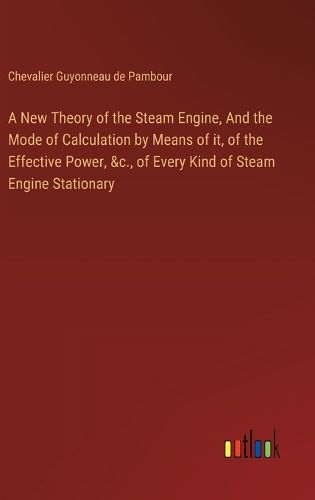 Cover image for A New Theory of the Steam Engine, And the Mode of Calculation by Means of it, of the Effective Power, &c., of Every Kind of Steam Engine Stationary