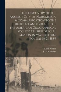 Cover image for The Discovery of the Ancient City of Norumbega. A Communication to the President and Council of the American Geographical Society at Their Special Session in Watertown, November 21, 1889