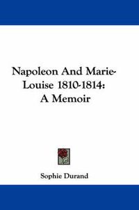 Cover image for Napoleon and Marie-Louise 1810-1814: A Memoir