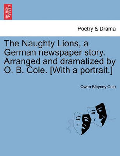 Cover image for The Naughty Lions, a German Newspaper Story. Arranged and Dramatized by O. B. Cole. [with a Portrait.]