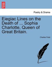 Cover image for Eiegiac Lines on the Death of ... Sophia Charlotte, Queen of Great Britain.