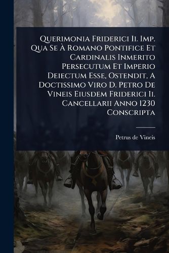 Cover image for Querimonia Friderici Ii. Imp. Qua Se A Romano Pontifice Et Cardinalis Inmerito Persecutum Et Imperio Deiectum Esse, Ostendit, A Doctissimo Viro D. Petro De Vineis Eiusdem Friderici Ii. Cancellarii Anno 1230 Conscripta