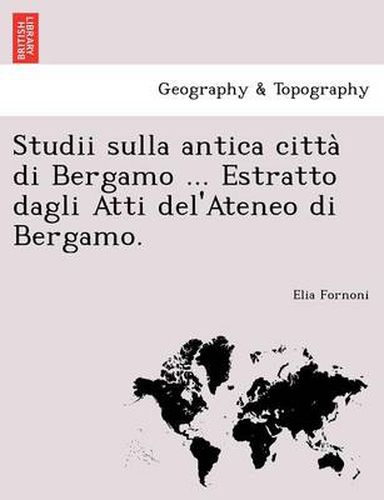 Studii Sulla Antica Citta Di Bergamo ... Estratto Dagli Atti del'Ateneo Di Bergamo.