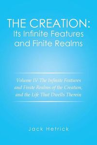 Cover image for The Creation: Its Infinite Features and Finite Realms Volume IV: The Infinite Features and Finite Realms of the Creation, and the Life That Dwells Therein