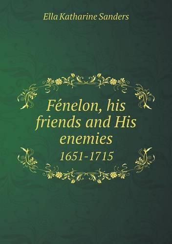 Fe&#769;nelon, his friends and His enemies 1651-1715