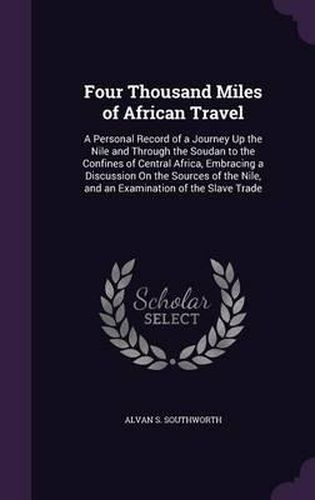 Four Thousand Miles of African Travel: A Personal Record of a Journey Up the Nile and Through the Soudan to the Confines of Central Africa, Embracing a Discussion on the Sources of the Nile, and an Examination of the Slave Trade