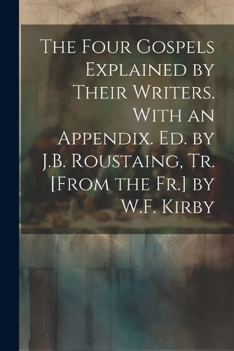 Cover image for The Four Gospels Explained by Their Writers. With an Appendix. Ed. by J.B. Roustaing, Tr. [From the Fr.] by W.F. Kirby