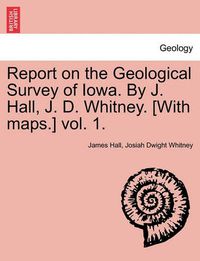 Cover image for Report on the Geological Survey of Iowa. by J. Hall, J. D. Whitney. [With Maps.] Vol. 1.