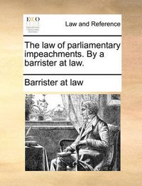 Cover image for The Law of Parliamentary Impeachments. by a Barrister at Law.