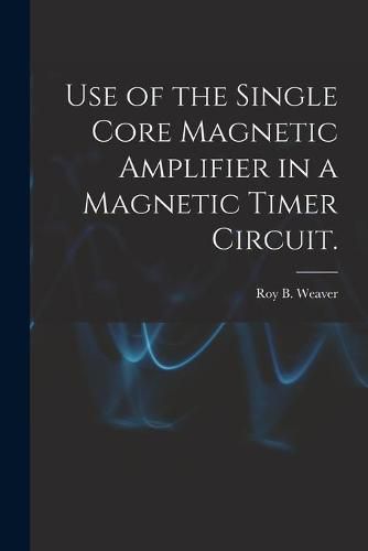 Cover image for Use of the Single Core Magnetic Amplifier in a Magnetic Timer Circuit.