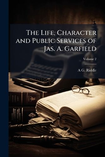 Cover image for The Life, Character and Public Services of Jas. A. Garfield