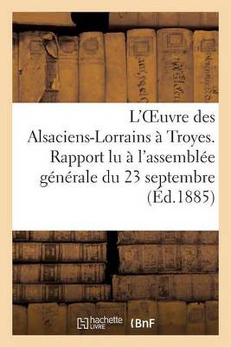 Cover image for L'Oeuvre Des Alsaciens-Lorrains A Troyes. Rapport Lu A l'Assemblee Generale Du 23 Septembre: Du Congres Des Oeuvres Ouvrieres, Tenu A Troyes En 1884