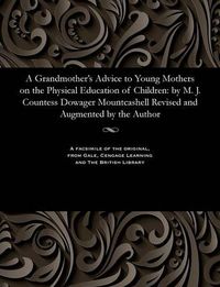 Cover image for A Grandmother's Advice to Young Mothers on the Physical Education of Children: By M. J. Countess Dowager Mountcashell Revised and Augmented by the Author