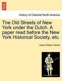 Cover image for The Old Streets of New York Under the Dutch. a Paper Read Before the New York Historical Society, Etc.