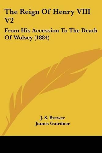 The Reign of Henry VIII V2: From His Accession to the Death of Wolsey (1884)