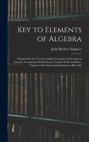 Cover image for Key to Elements of Algebra: Designed for the Use of Canadian Grammar and Common Schools. Containing Full Solutions to Nearly All the Problems, Together With Numerous Explanatory Remarks