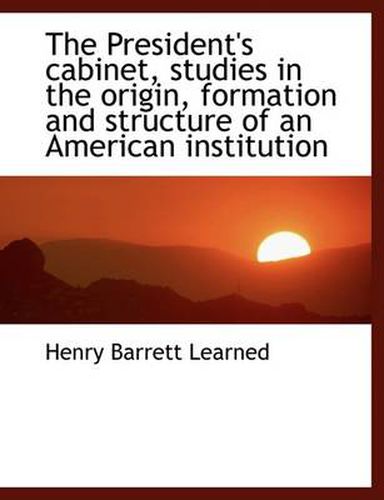 Cover image for The President's Cabinet, Studies in the Origin, Formation and Structure of an American Institution