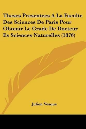 Theses Presentees a la Faculte Des Sciences de Paris Pour Obtenir Le Grade de Docteur Es Sciences Naturelles (1876)