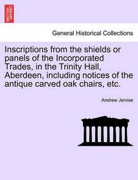 Cover image for Inscriptions from the Shields or Panels of the Incorporated Trades, in the Trinity Hall, Aberdeen, Including Notices of the Antique Carved Oak Chairs, Etc.