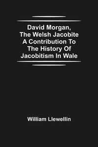 Cover image for David Morgan, The Welsh Jacobite A Contribution To The History Of Jacobitism In Wale