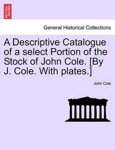 Cover image for A Descriptive Catalogue of a Select Portion of the Stock of John Cole. [By J. Cole. with Plates.]