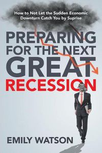 Cover image for Preparing for the Next Great Recession: How to Not Let the Sudden Economic Downturn Catch You by Suprise