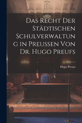 Das Recht der Staedtischen Schulverwaltung in Preussen von Dr. Hugo ...