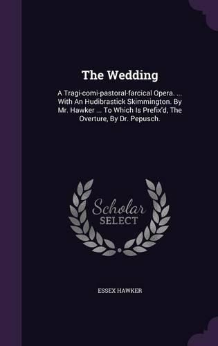 Cover image for The Wedding: A Tragi-Comi-Pastoral-Farcical Opera. ... with an Hudibrastick Skimmington. by Mr. Hawker ... to Which Is Prefix'd, the Overture, by Dr. Pepusch.
