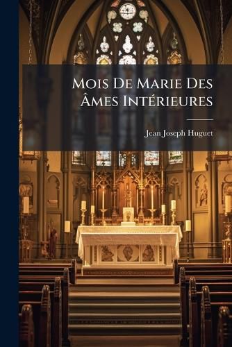 Cover image for Mois de Marie Des Mes Int Rieures: Ou La Vie de La Sainte Vierge Propos E Pour Mod Le Aux Mes Int Rieures......