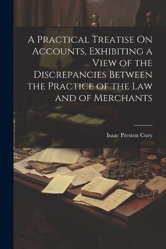 A Practical Treatise On Accounts, Exhibiting a View of the Discrepancies Between the Practice of the Law and of Merchants