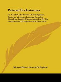 Cover image for Patroni Ecclesiarum: Or A List Of The Patrons Of The Dignities, Rectories, Vicarages, Perpetual Curacies, Chapelries, Endowed Lectureships, Etc. Of The United Church Of England And Ireland (1831)