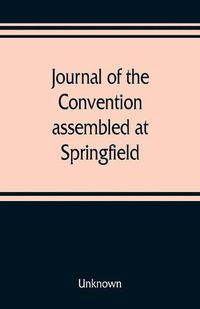 Cover image for Journal of the Convention, assembled at Springfield, June 7, 1847, in pursuance of an act of the General Assembly of the State of Illinois, entitled "an act to provide for the call of a convention," approved, February 20, 1847, for the purpose of altering,