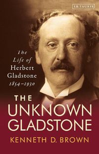 Cover image for The Unknown Gladstone: The Life of Herbert Gladstone, 1854-1930