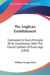 Cover image for The Anglican Establishment: Contrasted in Every Principle of Its Constitution, with the Church Catholic of Every Age (1850)