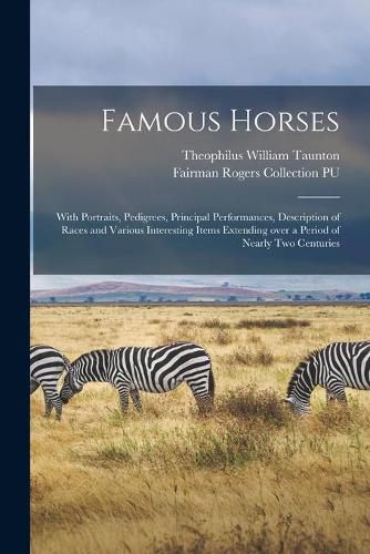 Cover image for Famous Horses: With Portraits, Pedigrees, Principal Performances, Description of Races and Various Interesting Items Extending Over a Period of Nearly Two Centuries