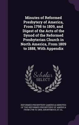 Minutes of Reformed Presbytery of America, from 1798 to 1809, and Digest of the Acts of the Synod of the Reformed Presbyterian Church in North America, from 1809 to 1888, with Appendix