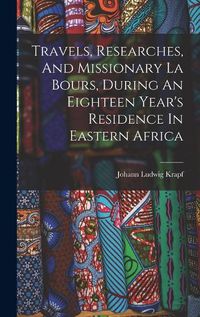 Cover image for Travels, Researches, And Missionary La Bours, During An Eighteen Year's Residence In Eastern Africa