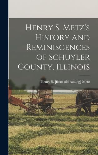 Cover image for Henry S. Metz's History and Reminiscences of Schuyler County, Illinois