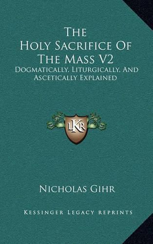 Cover image for The Holy Sacrifice of the Mass V2: Dogmatically, Liturgically, and Ascetically Explained